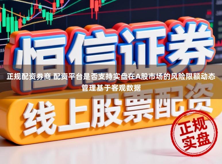 正规配资券商 配资平台是否支持实盘在A股市场的风险限额动态管理基于客观数据