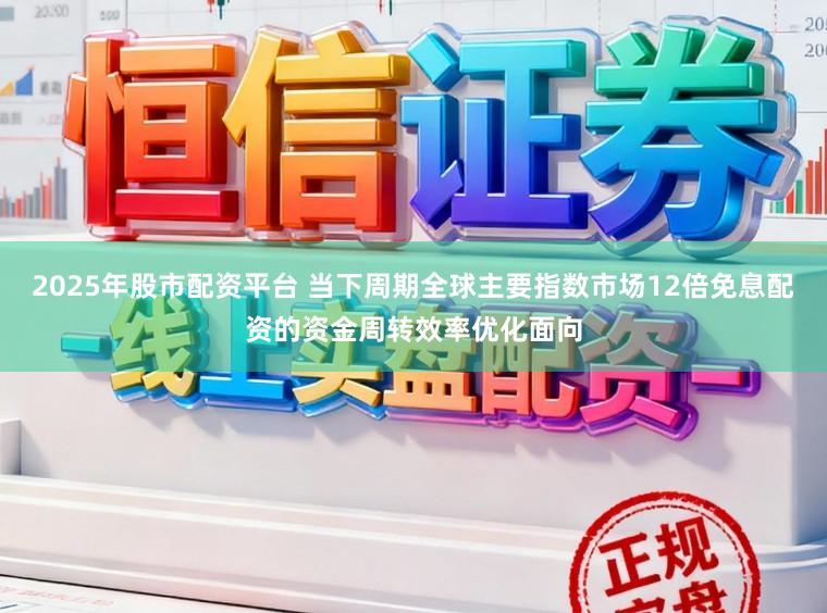 2025年股市配资平台 当下周期全球主要指数市场12倍免息配资的资金周转效率优化面向