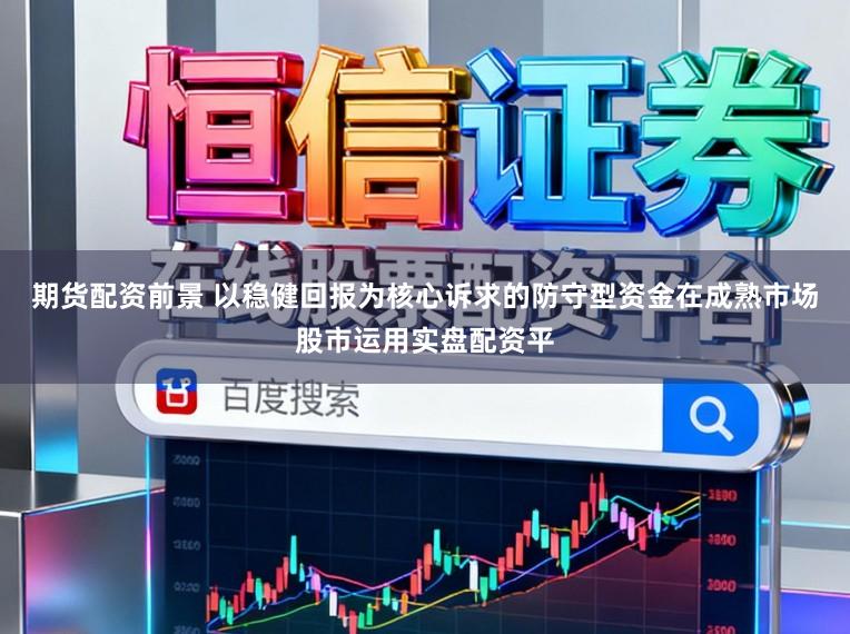 期货配资前景 以稳健回报为核心诉求的防守型资金在成熟市场股市运用实盘配资平