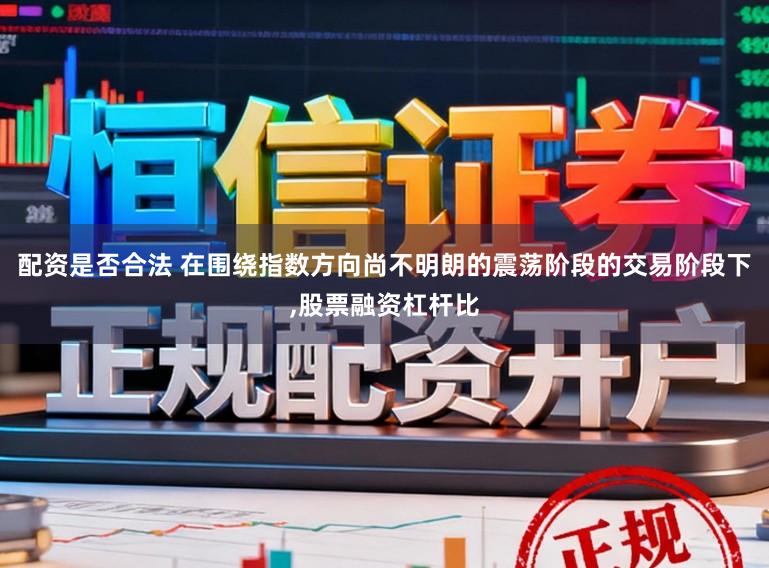 配资是否合法 在围绕指数方向尚不明朗的震荡阶段的交易阶段下,股票融资杠杆比