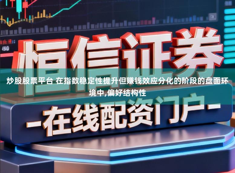 炒股股票平台 在指数稳定性提升但赚钱效应分化的阶段的盘面环境中，偏好结构性