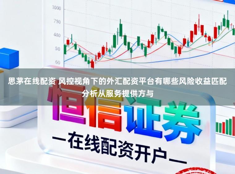 思茅在线配资 风控视角下的外汇配资平台有哪些风险收益匹配分析从服务提供方与