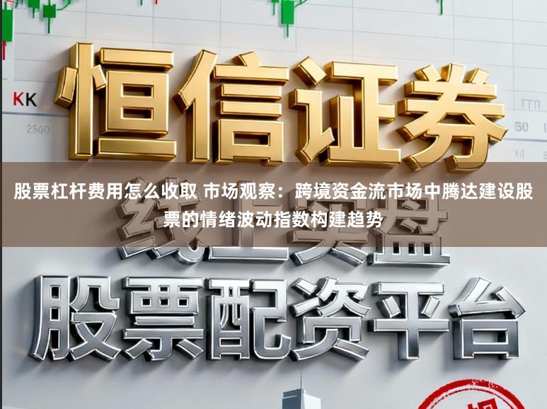 股票杠杆费用怎么收取 市场观察：跨境资金流市场中腾达建设股票的情绪波动指数构建趋势