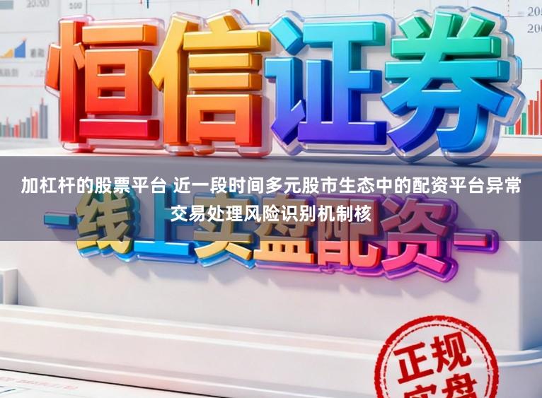 加杠杆的股票平台 近一段时间多元股市生态中的配资平台异常交易处理风险识别机制核