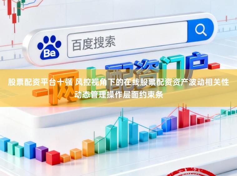 股票配资平台十强 风控视角下的在线股票配资资产波动相关性动态管理操作层面约束条