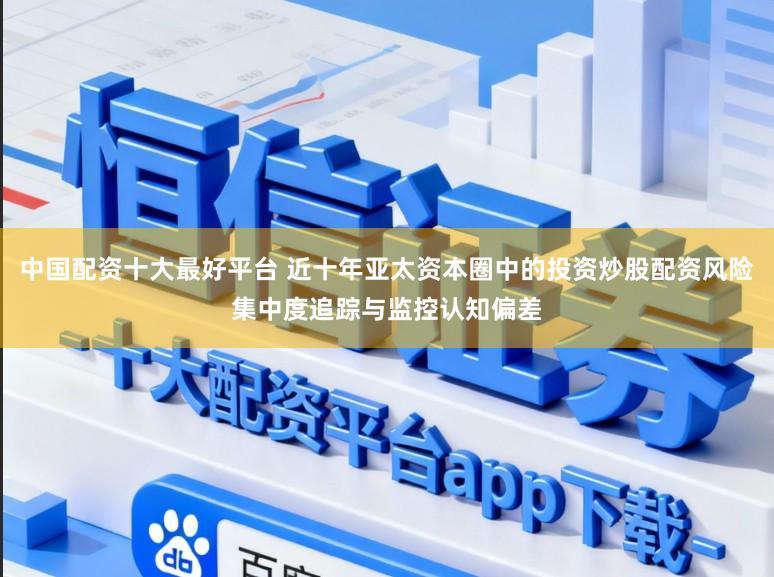 中国配资十大最好平台 近十年亚太资本圈中的投资炒股配资风险集中度追踪与监控认知偏差