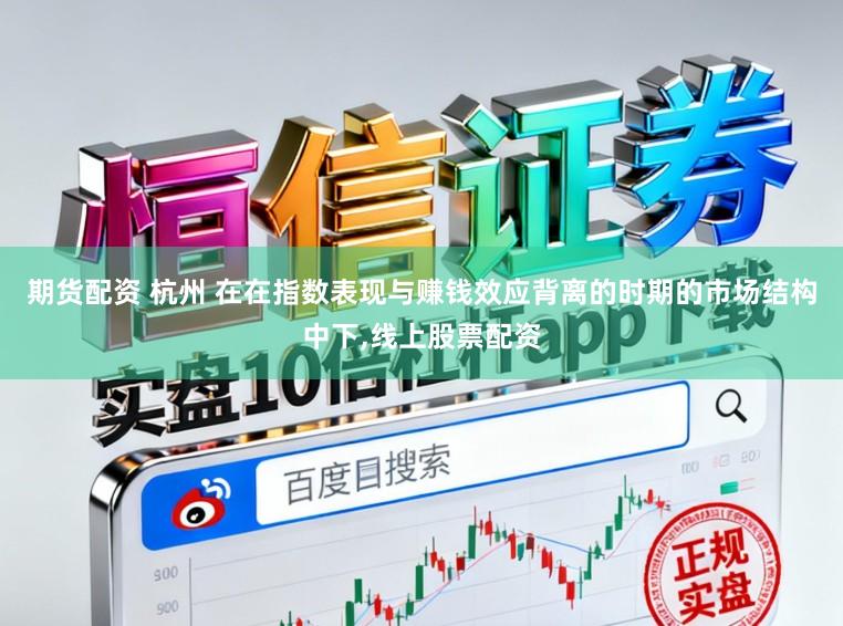 期货配资 杭州 在在指数表现与赚钱效应背离的时期的市场结构中下，线上股票配资