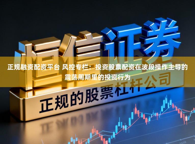 正规融资配资平台 风控专栏：投资股票配资在波段操作主导的震荡周期里的投资行为