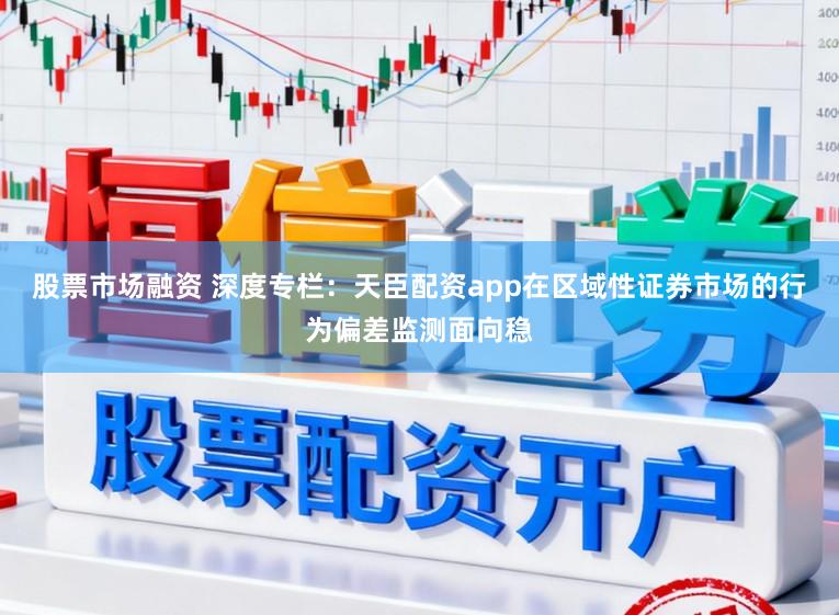 股票市场融资 深度专栏：天臣配资app在区域性证券市场的行为偏差监测面向稳
