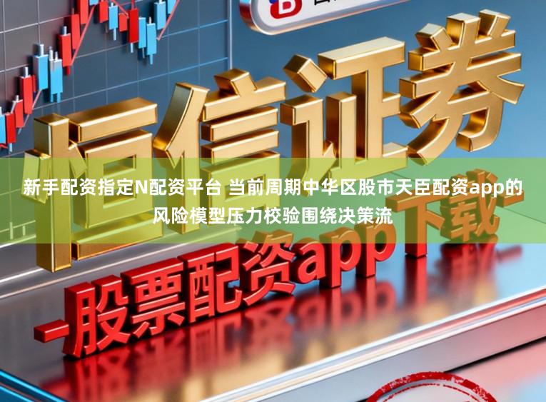 新手配资指定N配资平台 当前周期中华区股市天臣配资app的风险模型压力校验围绕决策流