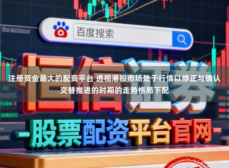 注册资金最大的配资平台 透视港股市场处于行情以修正与确认交替推进的时期的走势格局下配
