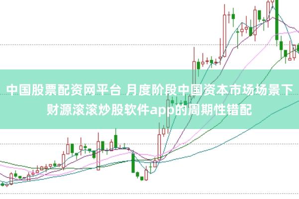 中国股票配资网平台 月度阶段中国资本市场场景下财源滚滚炒股软件app的周期性错配