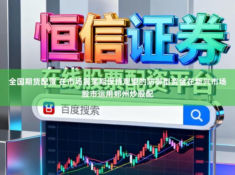 全国期货配资 在市场震荡期保持观望的防御型资金在新兴市场股市运用郑州炒股配