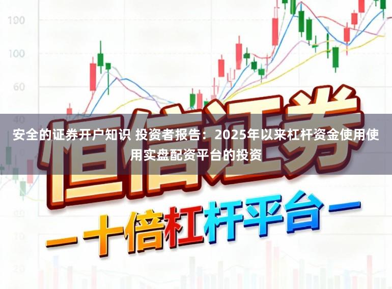 安全的证券开户知识 投资者报告：2025年以来杠杆资金使用使用实盘配资平台的投资