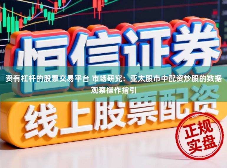资有杠杆的股票交易平台 市场研究:亚太股市中配资炒股的数据观察操作指引