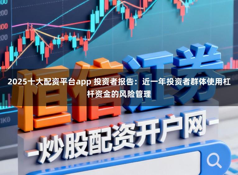 2025十大配资平台app 投资者报告：近一年投资者群体使用杠杆资金的风险管理