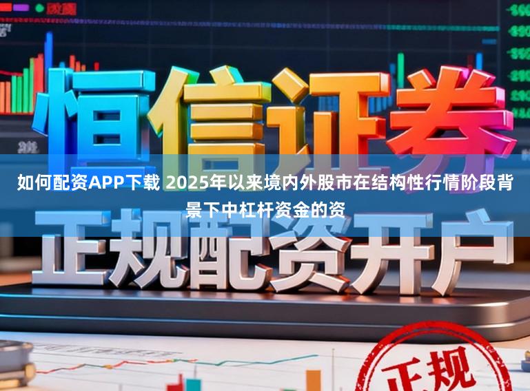 如何配资APP下载 2025年以来境内外股市在结构性行情阶段背景下中杠杆资金的资