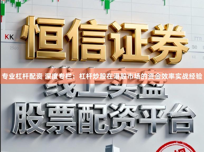 专业杠杆配资 深度专栏：杠杆炒股在港股市场的资金效率实战经验