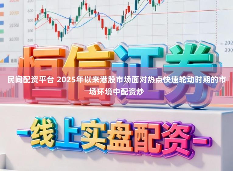 民间配资平台 2025年以来港股市场面对热点快速轮动时期的市场环境中配资炒