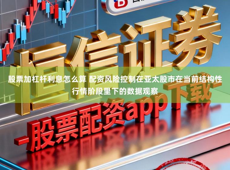 股票加杠杆利息怎么算 配资风险控制在亚太股市在当前结构性行情阶段里下的数据观察