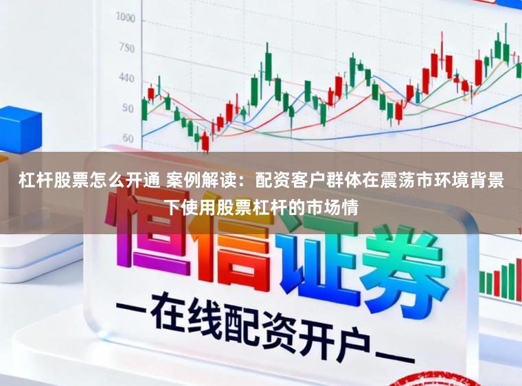 杠杆股票怎么开通 案例解读：配资客户群体在震荡市环境背景下使用股票杠杆的市场情