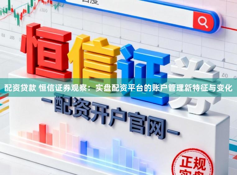 配资贷款 恒信证券观察：实盘配资平台的账户管理新特征与变化