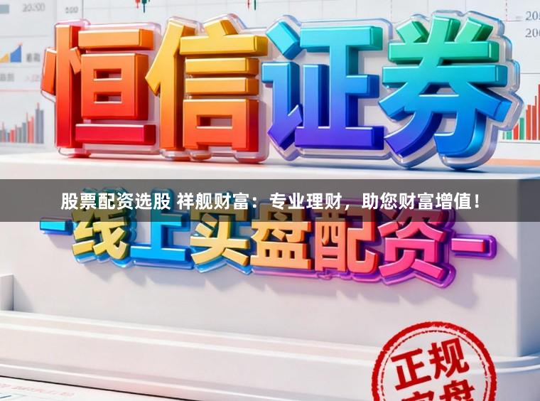 股票配资选股 祥舰财富：专业理财，助您财富增值！