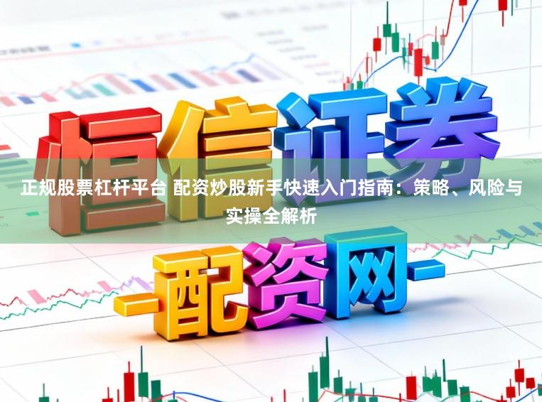 正规股票杠杆平台 配资炒股新手快速入门指南：策略、风险与实操全解析