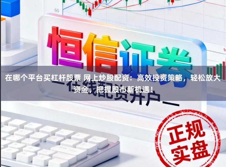 在哪个平台买杠杆股票 网上炒股配资：高效投资策略，轻松放大资金，把握股市新机遇！