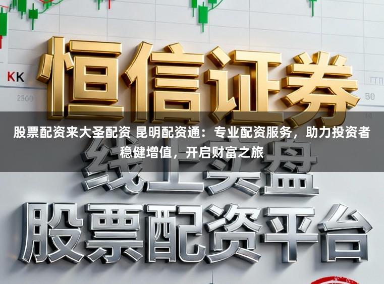 股票配资来大圣配资 昆明配资通:专业配资服务,助力投资者稳健增值,开启财富之旅