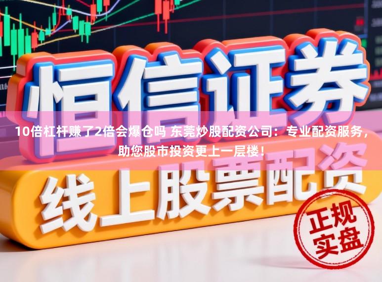 10倍杠杆赚了2倍会爆仓吗 东莞炒股配资公司：专业配资服务，助您股市投资更上一层楼！