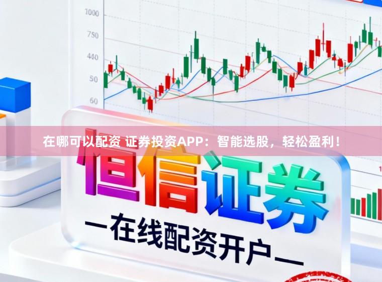 在哪可以配资 证券投资APP：智能选股，轻松盈利！