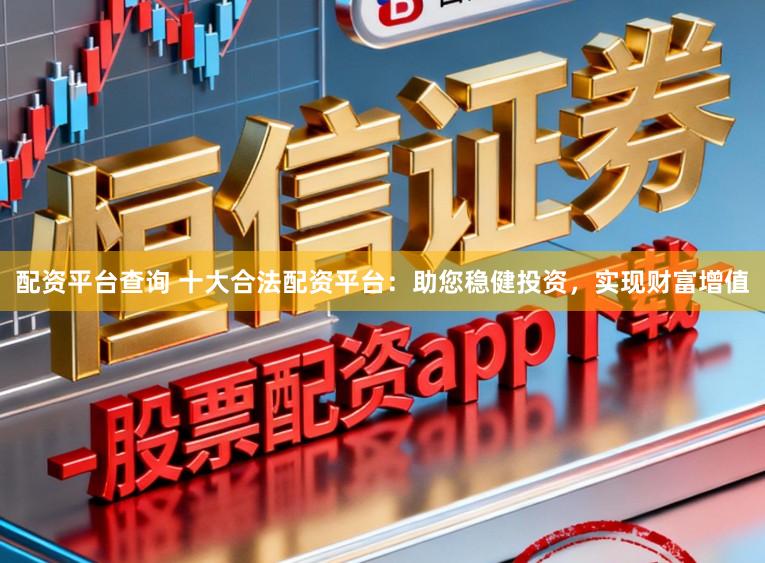 配资平台查询 十大合法配资平台：助您稳健投资，实现财富增值
