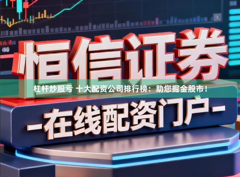 杠杆炒股亏 十大配资公司排行榜：助您掘金股市！