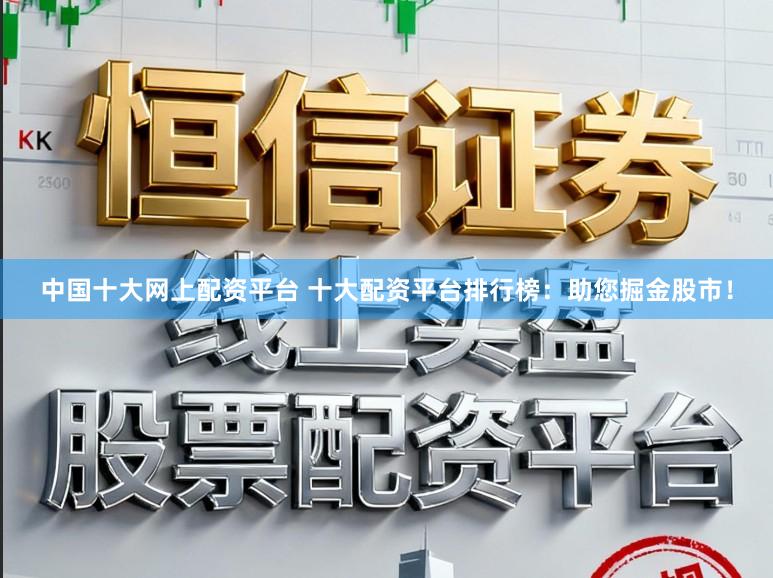 中国十大网上配资平台 十大配资平台排行榜：助您掘金股市！