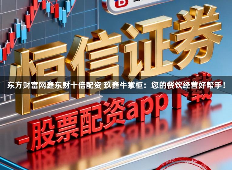 东方财富网鑫东财十倍配资 玖鑫牛掌柜：您的餐饮经营好帮手！