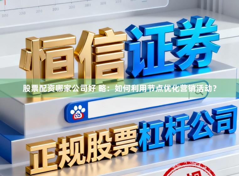 股票配资哪家公司好 略：如何利用节点优化营销活动？