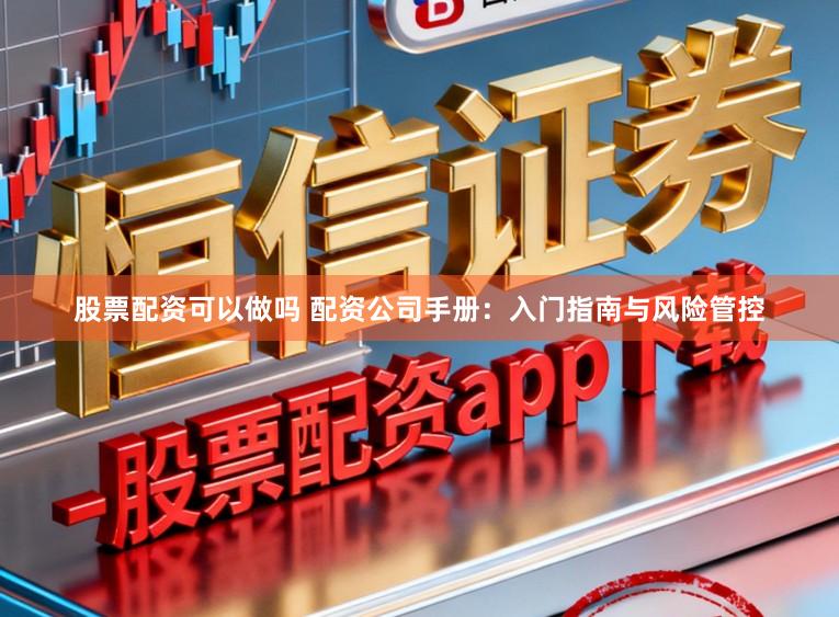 股票配资可以做吗 配资公司手册：入门指南与风险管控