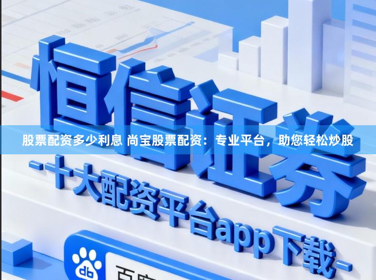 股票配资多少利息 尚宝股票配资：专业平台，助您轻松炒股