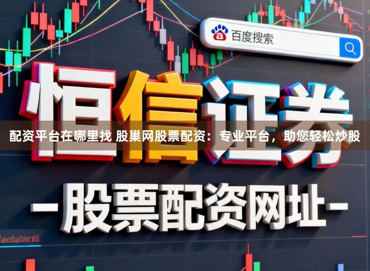 配资平台在哪里找 股巢网股票配资：专业平台，助您轻松炒股