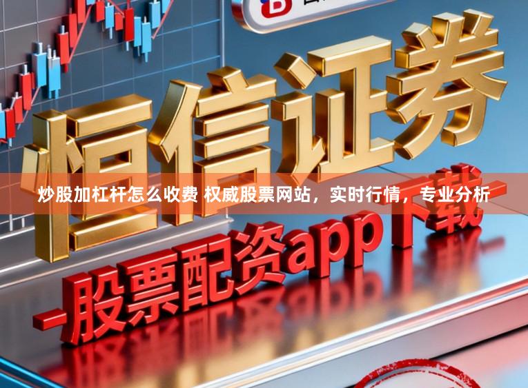 炒股加杠杆怎么收费 权威股票网站，实时行情，专业分析