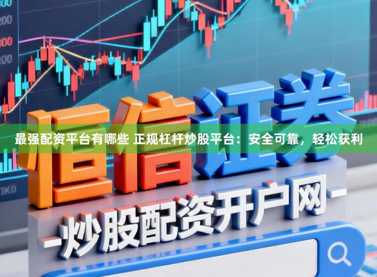 最强配资平台有哪些 正规杠杆炒股平台：安全可靠，轻松获利