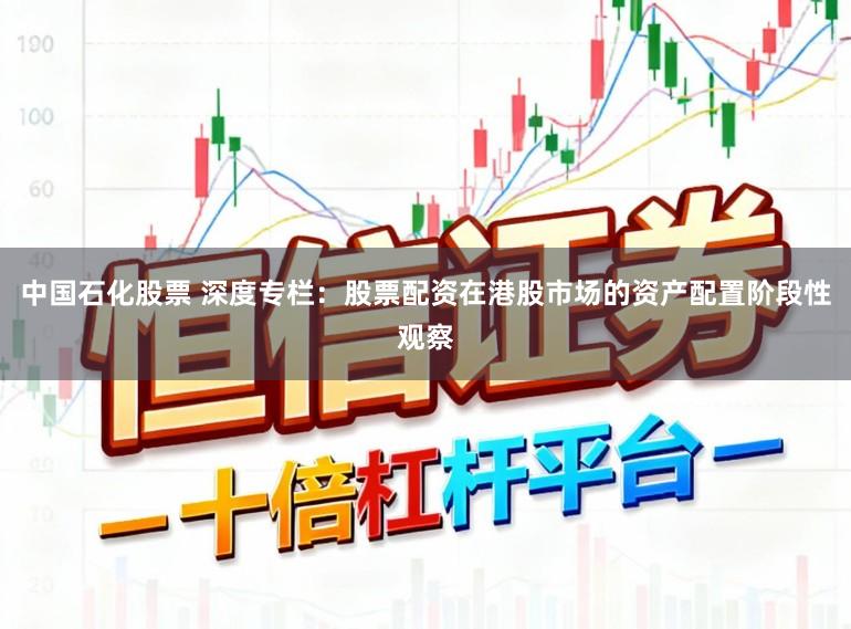 中国石化股票 深度专栏：股票配资在港股市场的资产配置阶段性观察