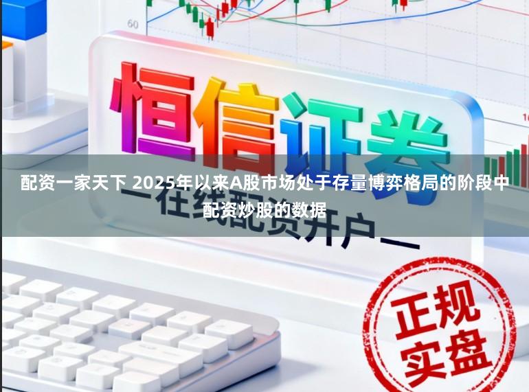 配资一家天下 2025年以来A股市场处于存量博弈格局的阶段中配资炒股的数据