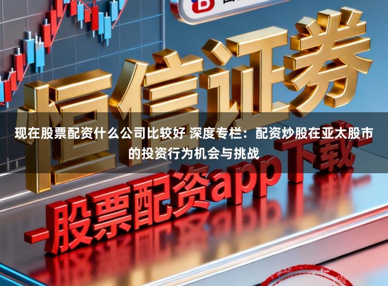 现在股票配资什么公司比较好 深度专栏：配资炒股在亚太股市的投资行为机会与挑战
