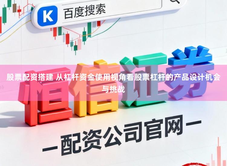 股票配资搭建 从杠杆资金使用视角看股票杠杆的产品设计机会与挑战