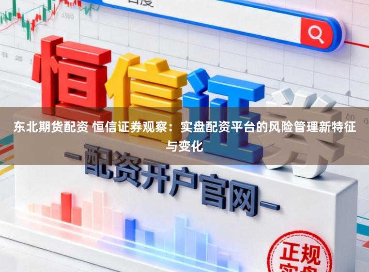 东北期货配资 恒信证券观察：实盘配资平台的风险管理新特征与变化