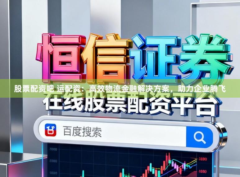 股票配资吧 运配资：高效物流金融解决方案，助力企业腾飞