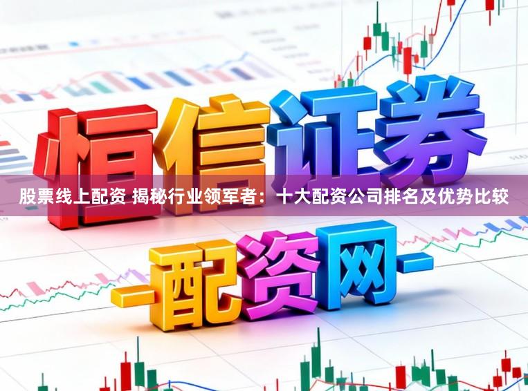 股票线上配资 揭秘行业领军者：十大配资公司排名及优势比较
