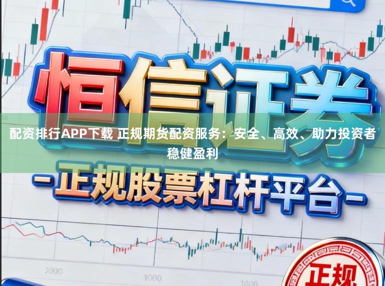 配资排行APP下载 正规期货配资服务：安全、高效、助力投资者稳健盈利